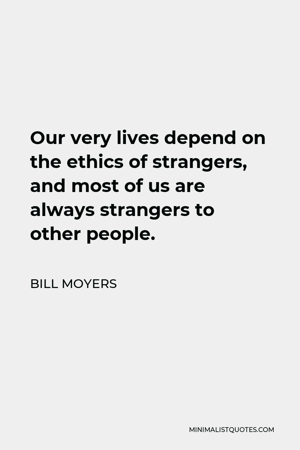 Bill Moyers Quote - Our very lives depend on the ethics of strangers, and most of us are always strangers to other people.