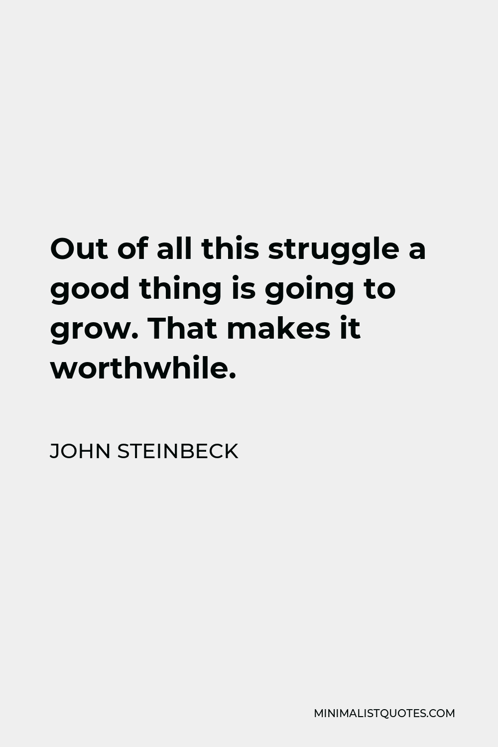 John Steinbeck Quote - Out of all this struggle a good thing is going to grow. That makes it worthwhile.