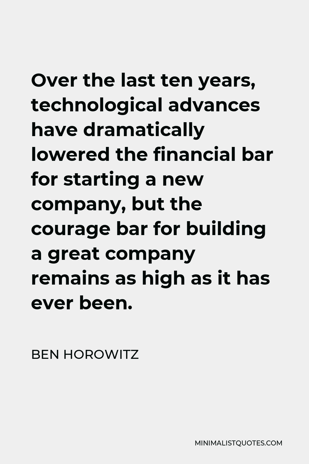 Ben Horowitz Quote - Over the last ten years, technological advances have dramatically lowered the financial bar for starting a new company, but the courage bar for building a great company remains as high as it has ever been.