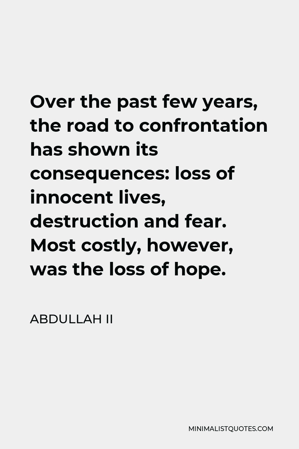 Abdullah II Quote - Over the past few years, the road to confrontation has shown its consequences: loss of innocent lives, destruction and fear. Most costly, however, was the loss of hope.