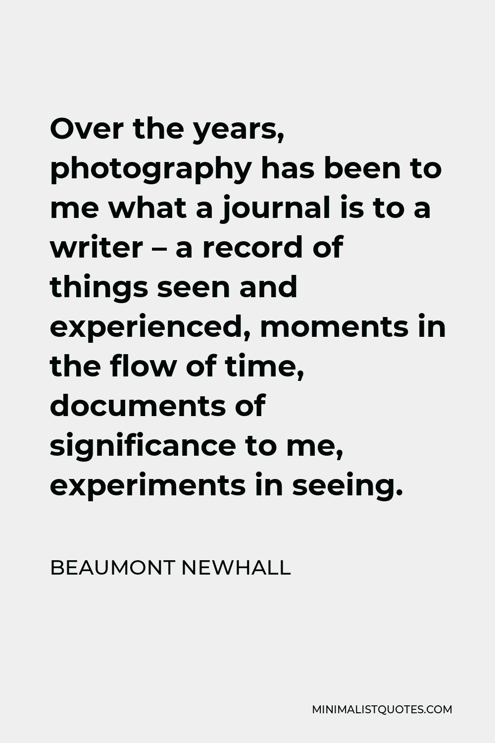 Beaumont Newhall Quote - Over the years, photography has been to me what a journal is to a writer – a record of things seen and experienced, moments in the flow of time, documents of significance to me, experiments in seeing.
