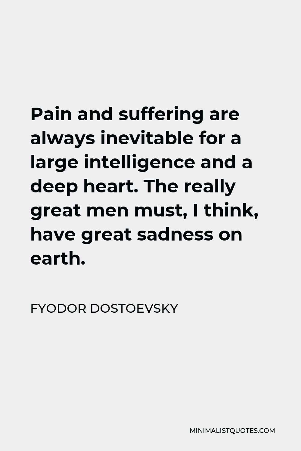 Fyodor Dostoevsky Quote - Pain and suffering are always inevitable for a large intelligence and a deep heart. The really great men must, I think, have great sadness on earth.