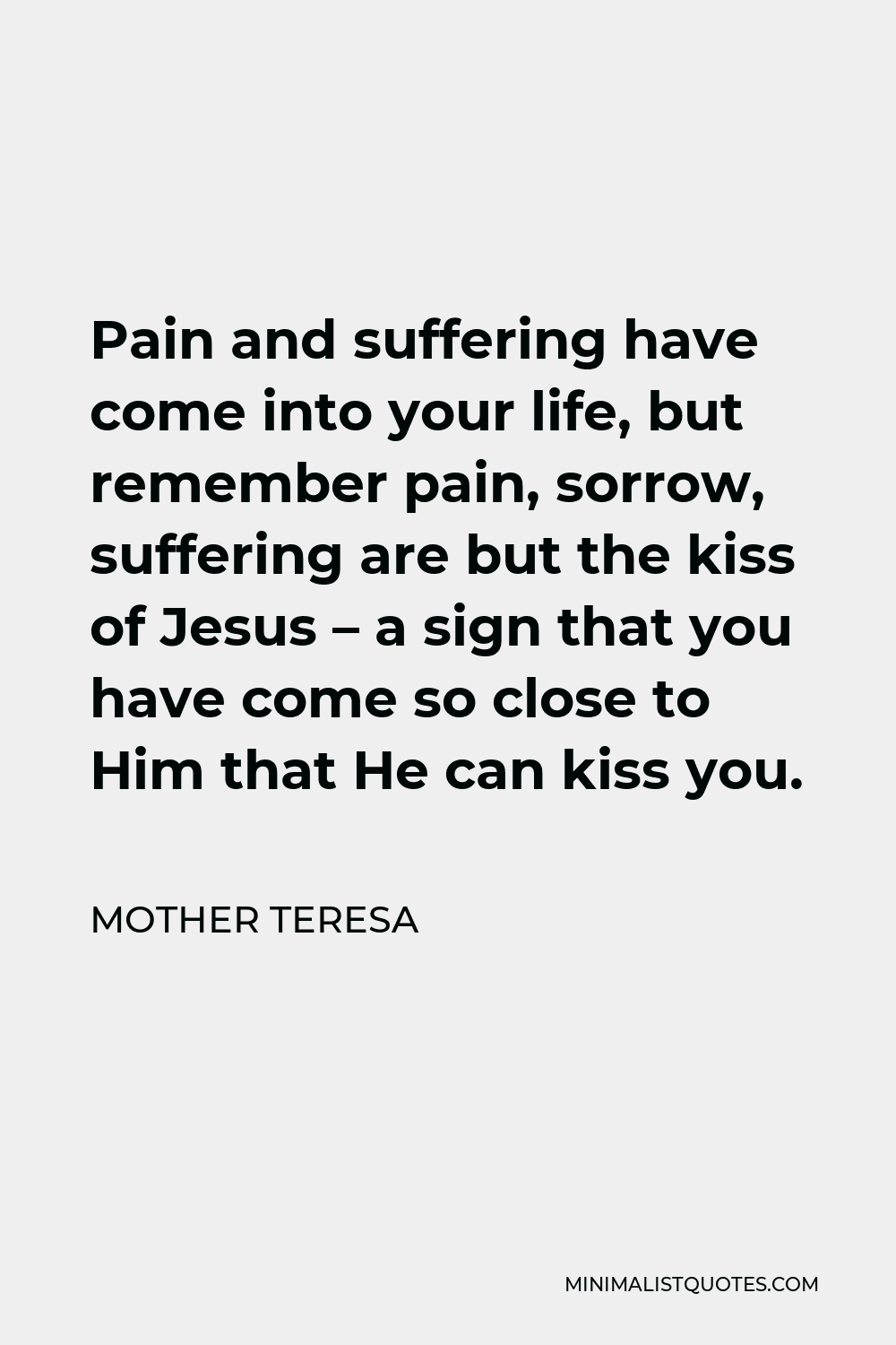 Mother Teresa Quote - Pain and suffering have come into your life, but remember pain, sorrow, suffering are but the kiss of Jesus – a sign that you have come so close to Him that He can kiss you.