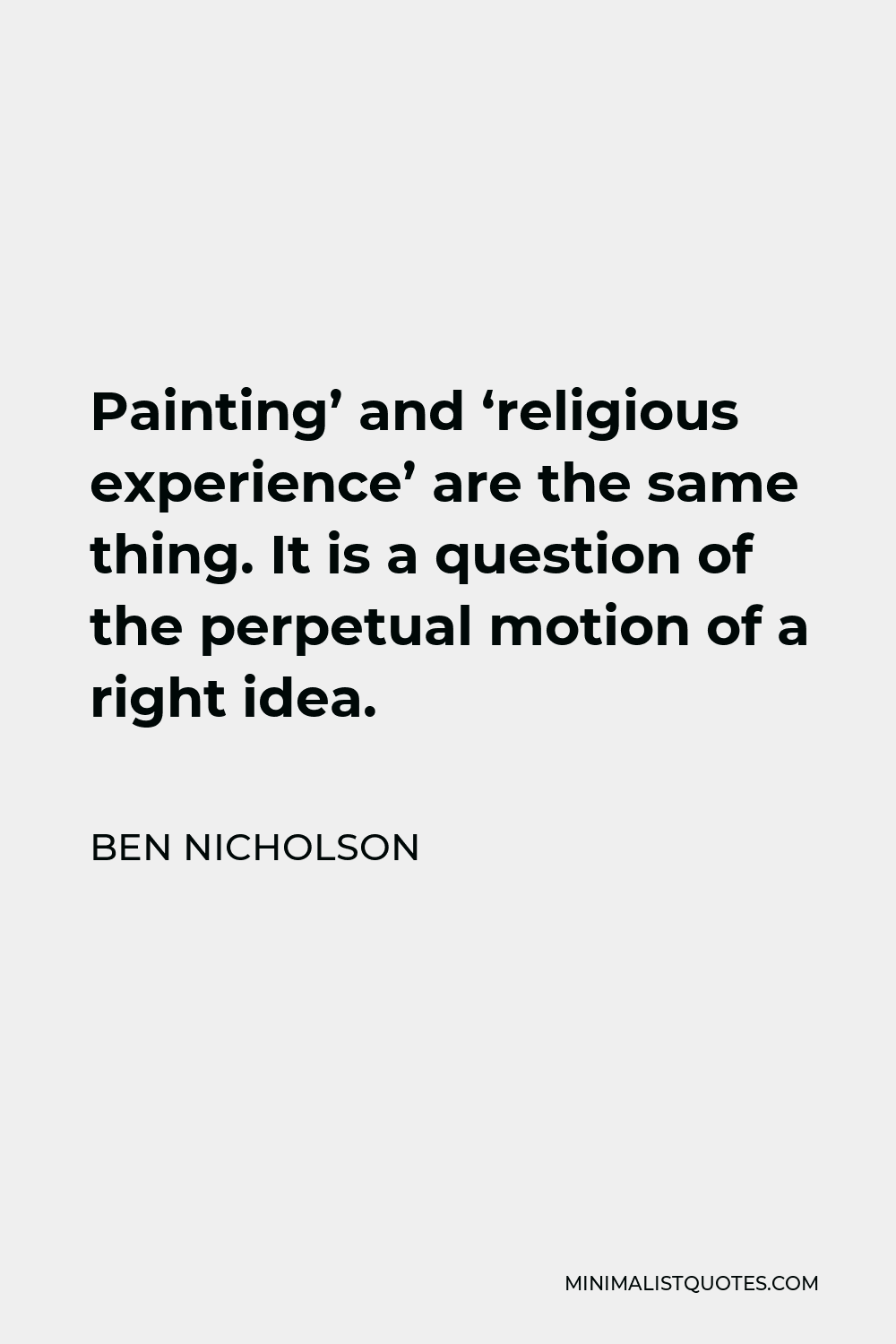 Ben Nicholson Quote - Painting’ and ‘religious experience’ are the same thing. It is a question of the perpetual motion of a right idea.