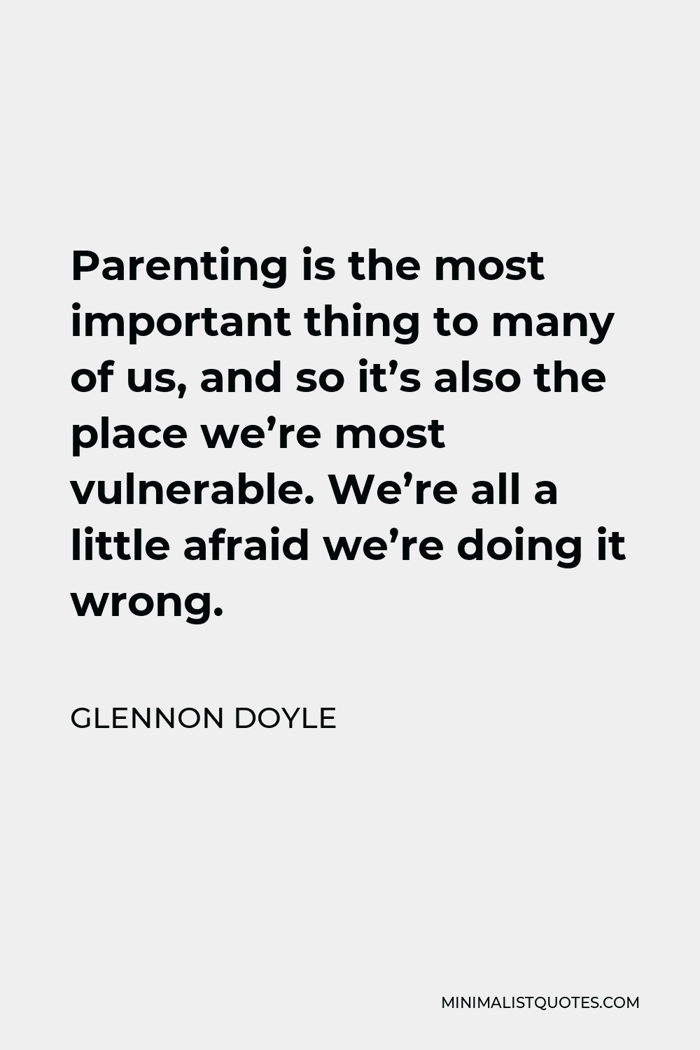 Glennon Doyle Quote - Parenting is the most important thing to many of us, and so it’s also the place we’re most vulnerable. We’re all a little afraid we’re doing it wrong.