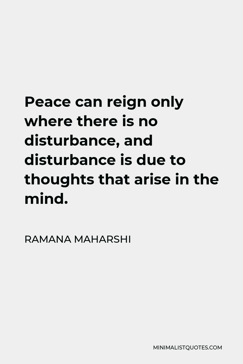 Ramana Maharshi Quote - Peace can reign only where there is no disturbance, and disturbance is due to thoughts that arise in the mind.