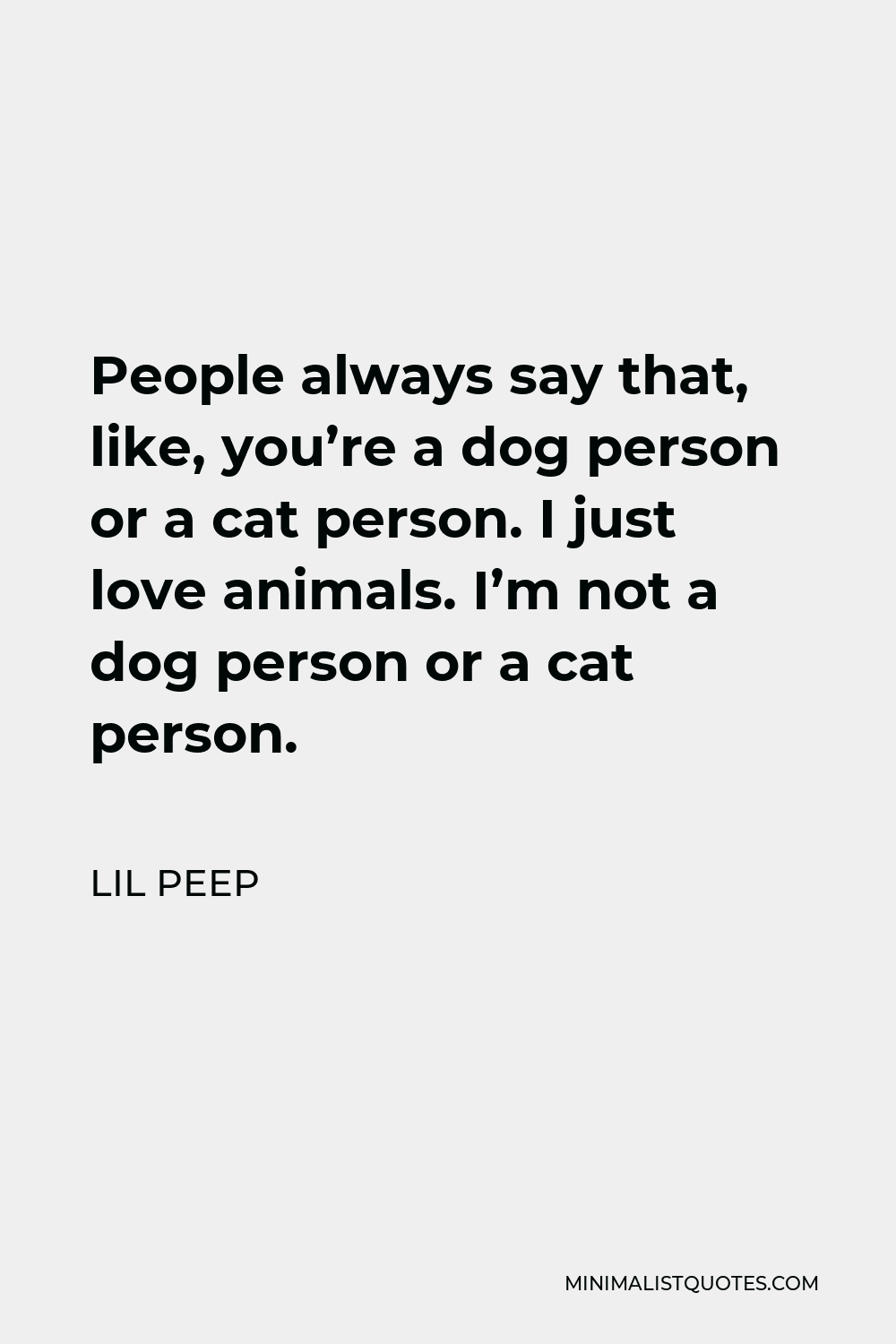 Lil Peep Quote: People always say that, like, you're a dog person or a cat  person. I just love animals. I'm not a dog person or a cat person.