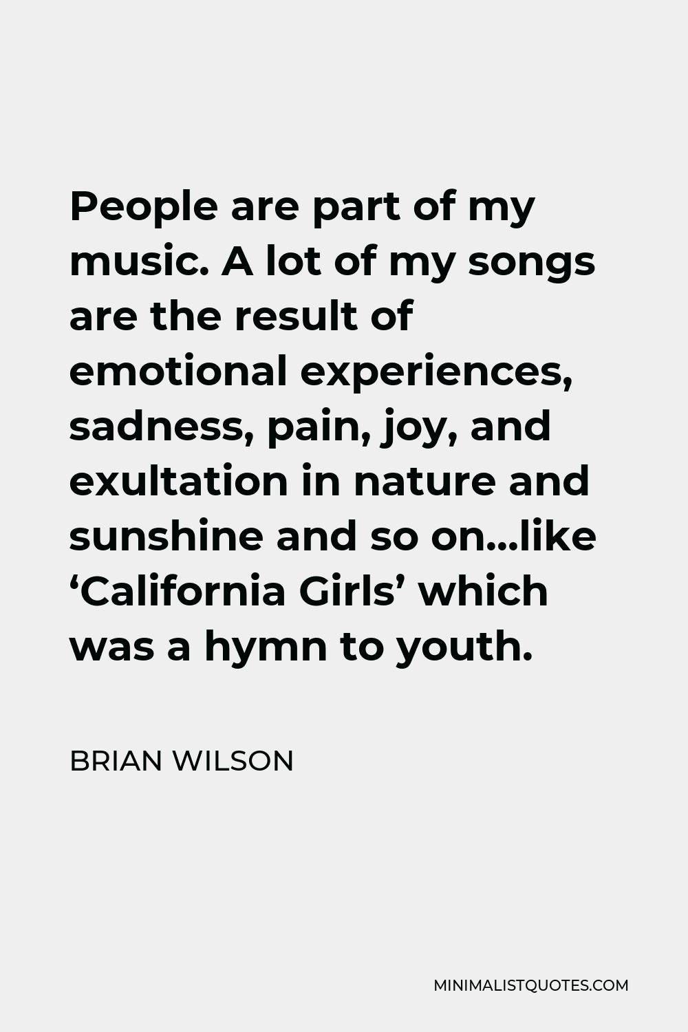 Brian Wilson Quote - People are part of my music. A lot of my songs are the result of emotional experiences, sadness, pain, joy, and exultation in nature and sunshine and so on…like ‘California Girls’ which was a hymn to youth.