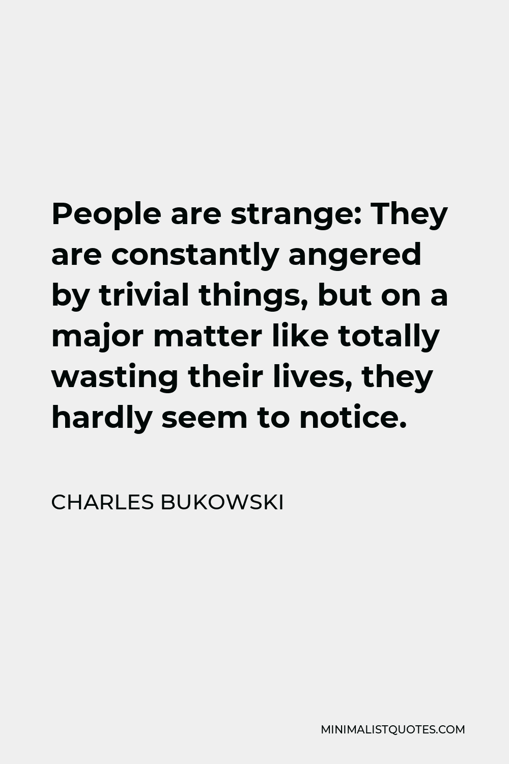 Charles Bukowski Quote - People are strange: They are constantly angered by trivial things, but on a major matter like totally wasting their lives, they hardly seem to notice.