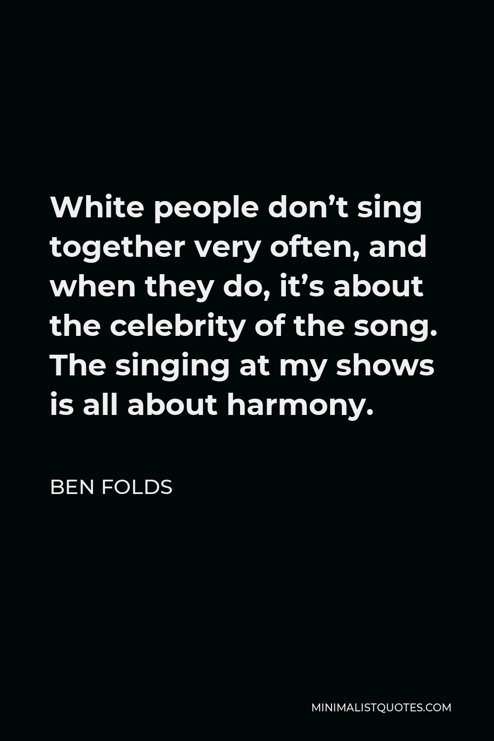 Ben Folds Quote - White people don’t sing together very often, and when they do, it’s about the celebrity of the song. The singing at my shows is all about harmony.