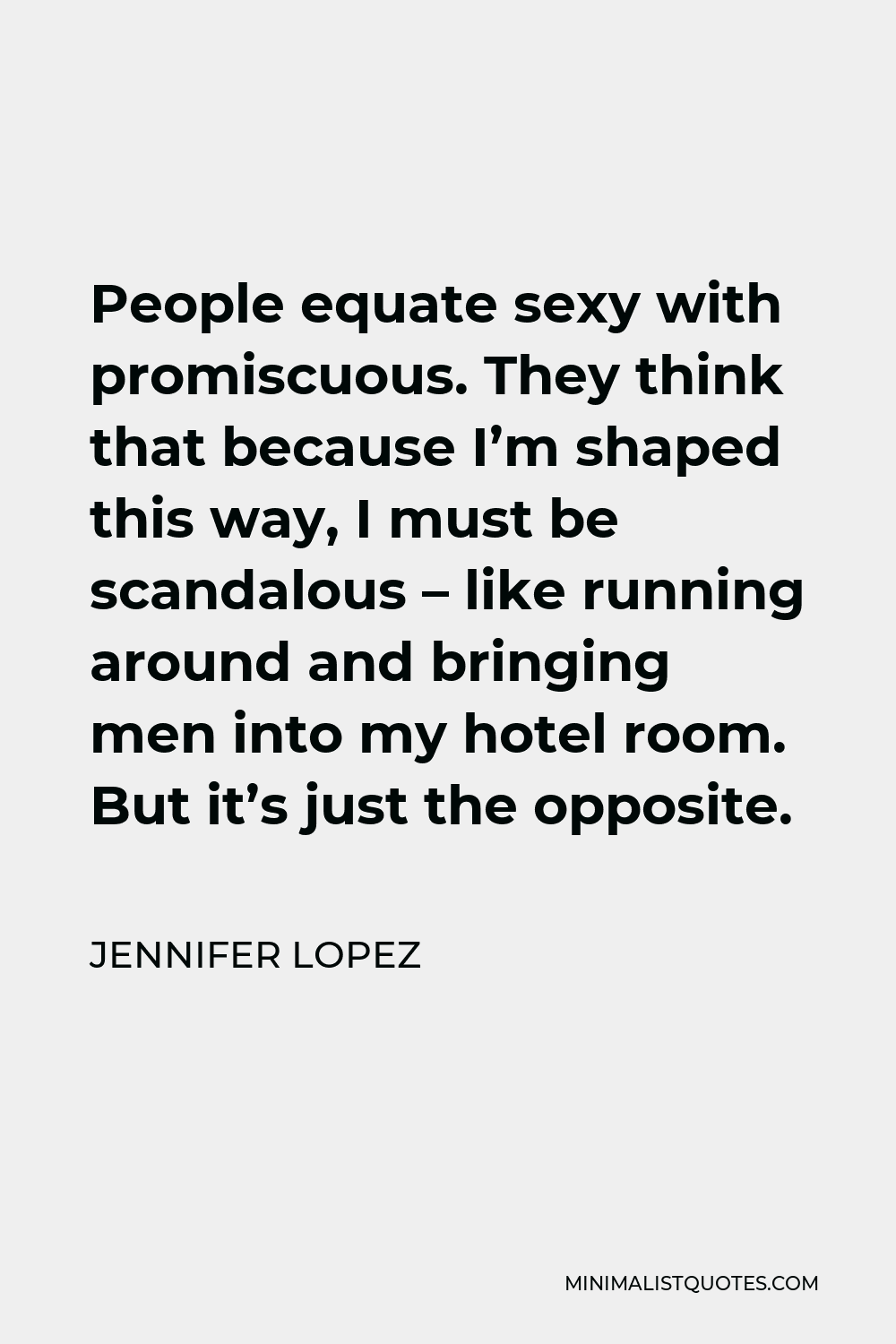 Jennifer Lopez Quote - People equate sexy with promiscuous. They think that because I’m shaped this way, I must be scandalous – like running around and bringing men into my hotel room. But it’s just the opposite.