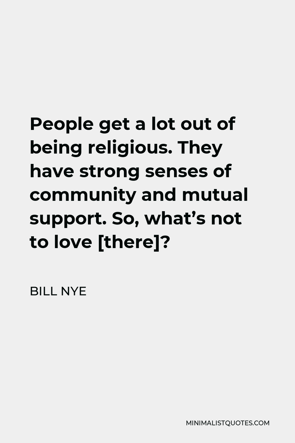 Bill Nye Quote - People get a lot out of being religious. They have strong senses of community and mutual support. So, what’s not to love [there]?