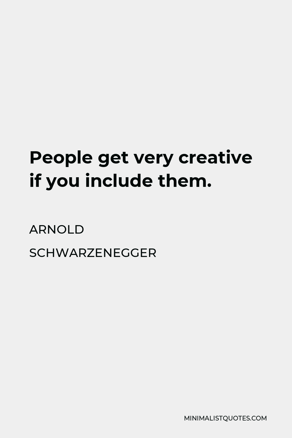 Arnold Schwarzenegger Quote - People get very creative if you include them.