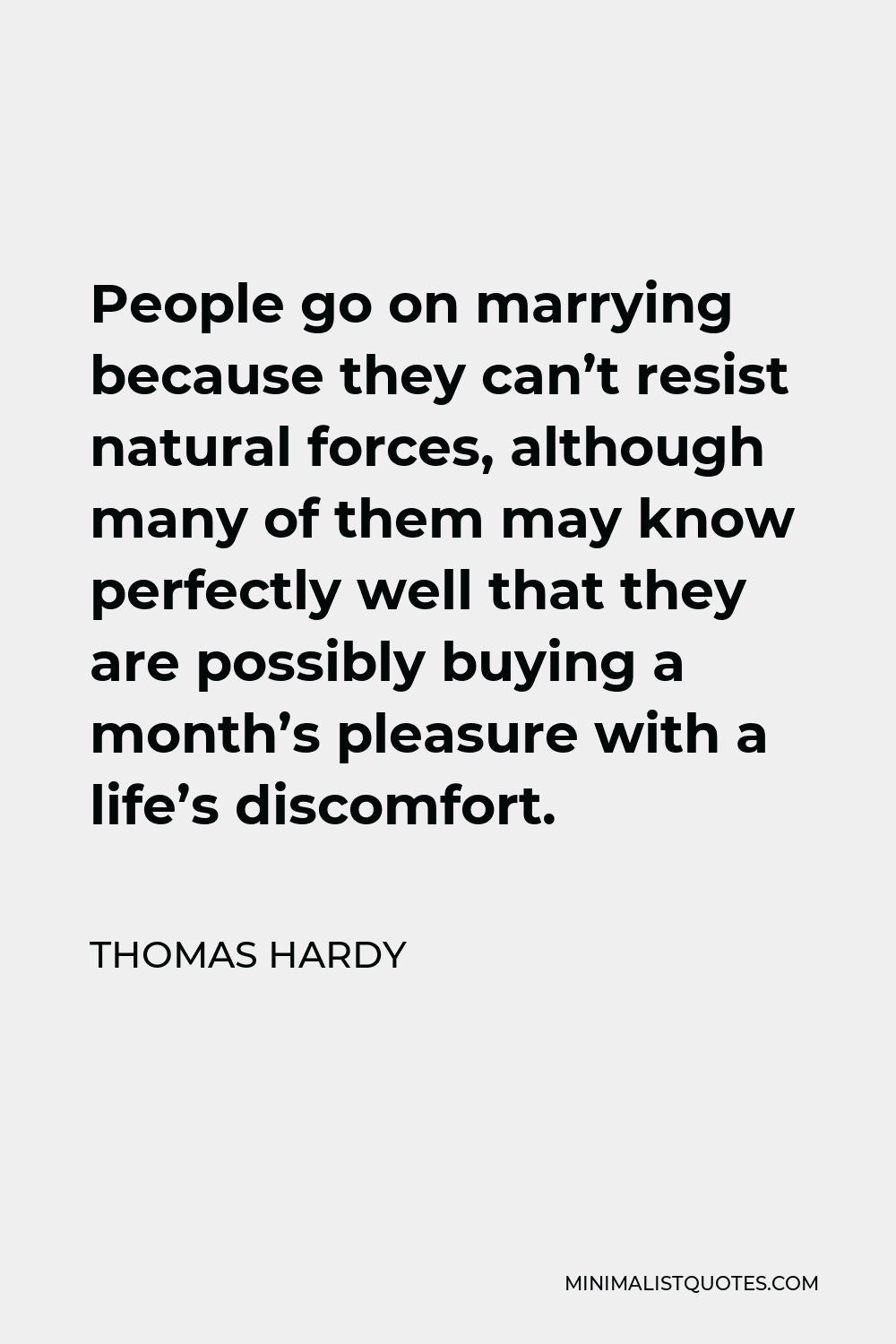 Thomas Hardy Quote - People go on marrying because they can’t resist natural forces, although many of them may know perfectly well that they are possibly buying a month’s pleasure with a life’s discomfort.