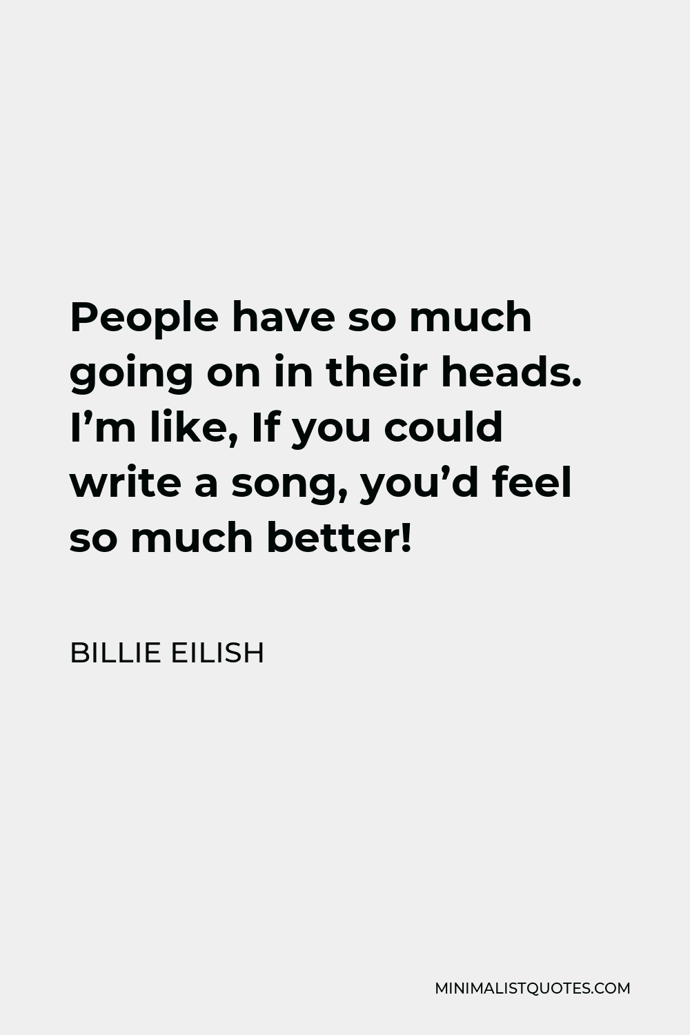Billie Eilish Quote - People have so much going on in their heads. I’m like, If you could write a song, you’d feel so much better!