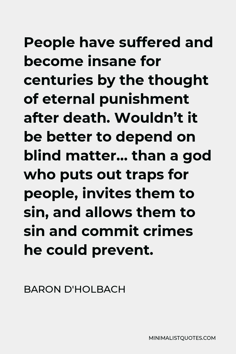 Baron d'Holbach Quote - People have suffered and become insane for centuries by the thought of eternal punishment after death. Wouldn’t it be better to depend on blind matter… than a god who puts out traps for people, invites them to sin, and allows them to sin and commit crimes he could prevent.