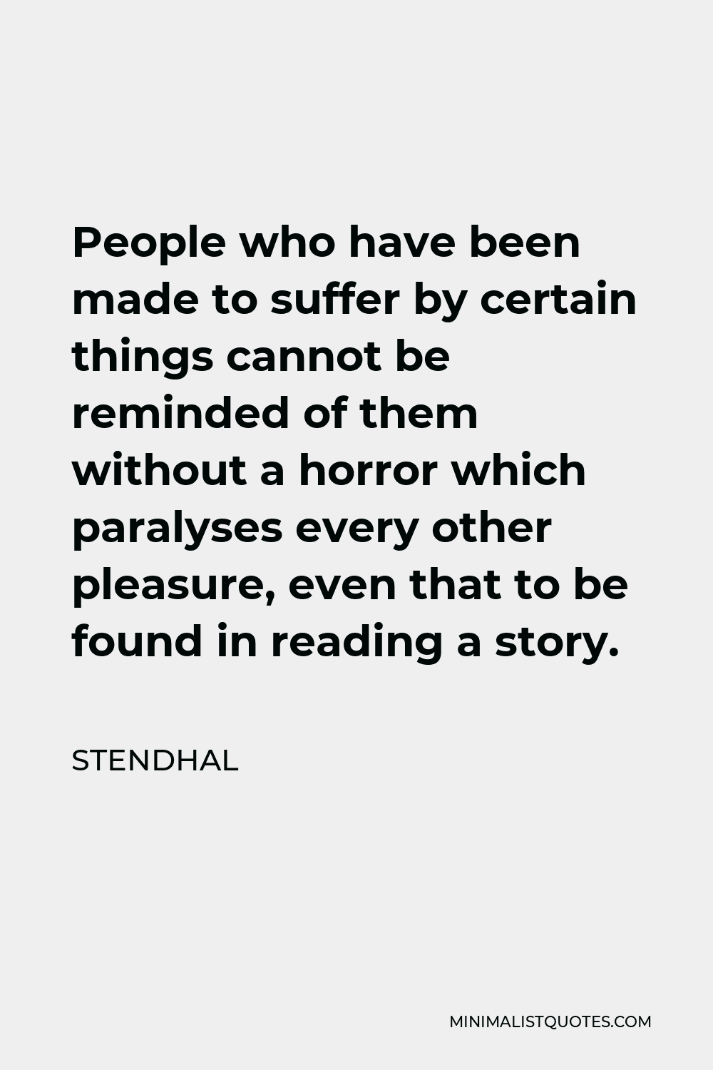 Stendhal Quote - People who have been made to suffer by certain things cannot be reminded of them without a horror which paralyses every other pleasure, even that to be found in reading a story.