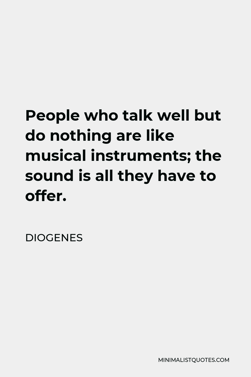 Diogenes Quote - People who talk well but do nothing are like musical instruments; the sound is all they have to offer.