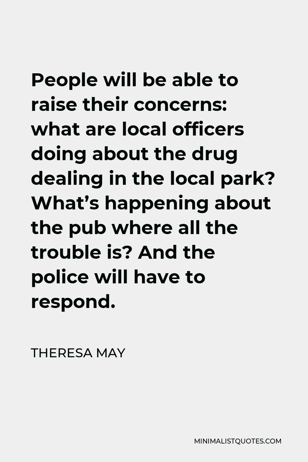 Theresa May Quote - People will be able to raise their concerns: what are local officers doing about the drug dealing in the local park? What’s happening about the pub where all the trouble is? And the police will have to respond.