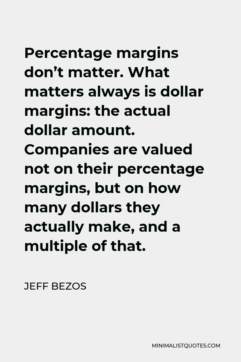 Jeff Bezos Quote - Percentage margins don’t matter. What matters always is dollar margins: the actual dollar amount. Companies are valued not on their percentage margins, but on how many dollars they actually make, and a multiple of that.