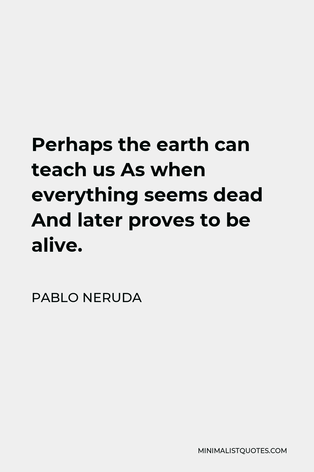 Pablo Neruda Quote - Perhaps the earth can teach us As when everything seems dead And later proves to be alive.
