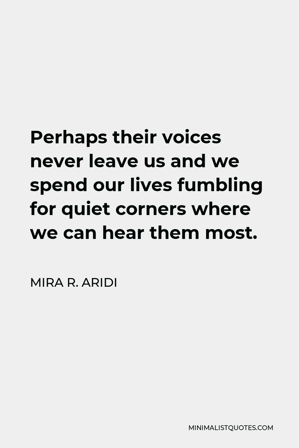 Mira R. Aridi Quote - Perhaps their voices never leave us and we spend our lives fumbling for quiet corners where we can hear them most.