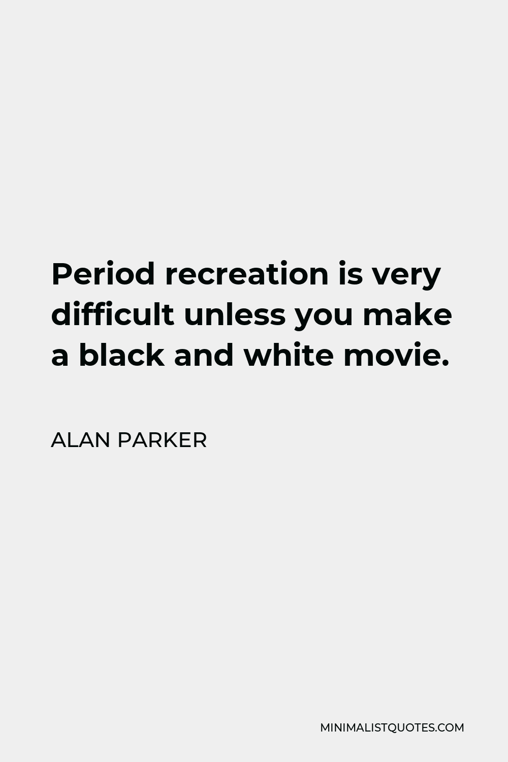 Alan Parker Quote - Period recreation is very difficult unless you make a black and white movie.