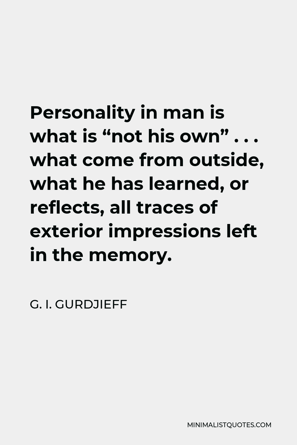 G. I. Gurdjieff Quote - Personality in man is what is “not his own” . . . what come from outside, what he has learned, or reflects, all traces of exterior impressions left in the memory.