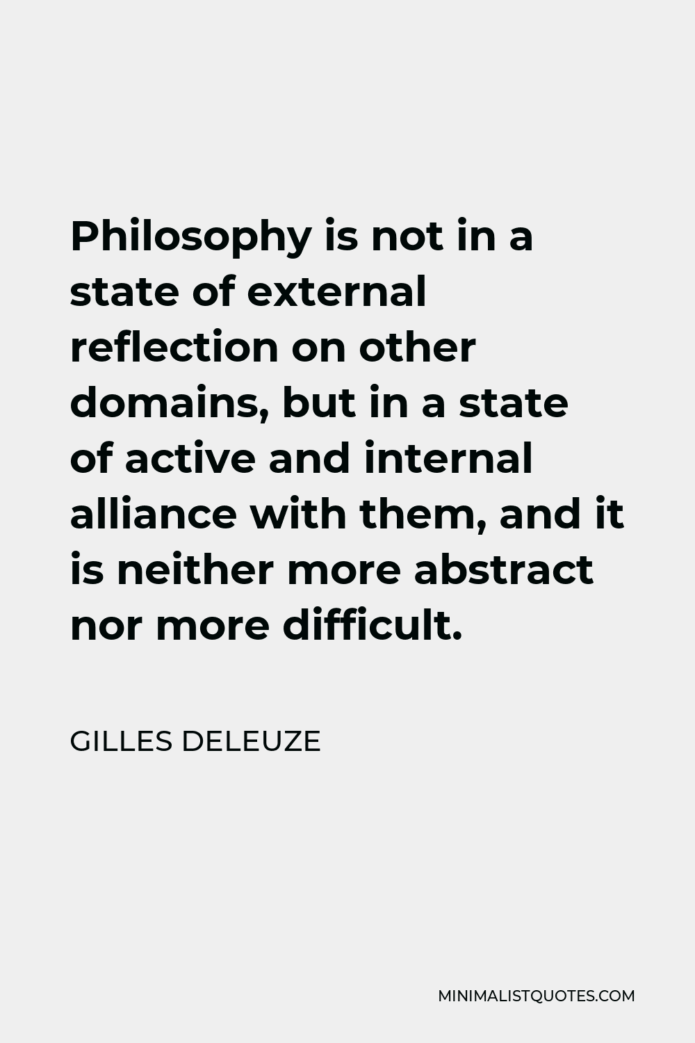 Gilles Deleuze Quote - Philosophy is not in a state of external reflection on other domains, but in a state of active and internal alliance with them, and it is neither more abstract nor more difficult.