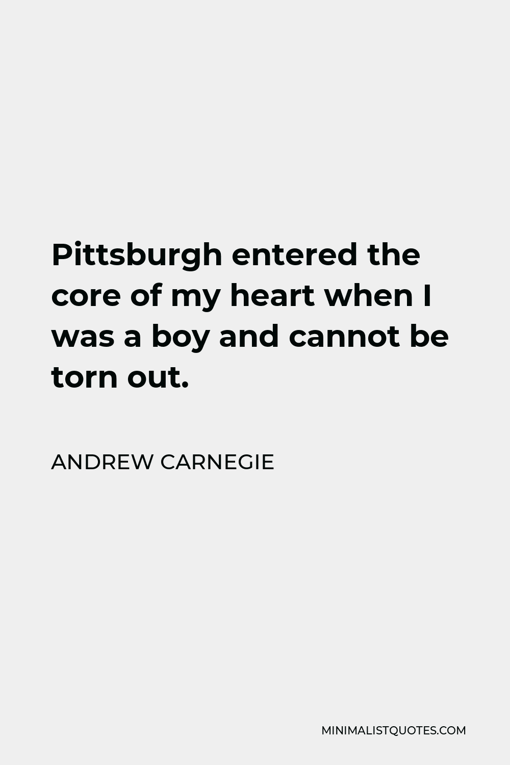 Andrew Carnegie Quote - Pittsburgh entered the core of my heart when I was a boy and cannot be torn out.