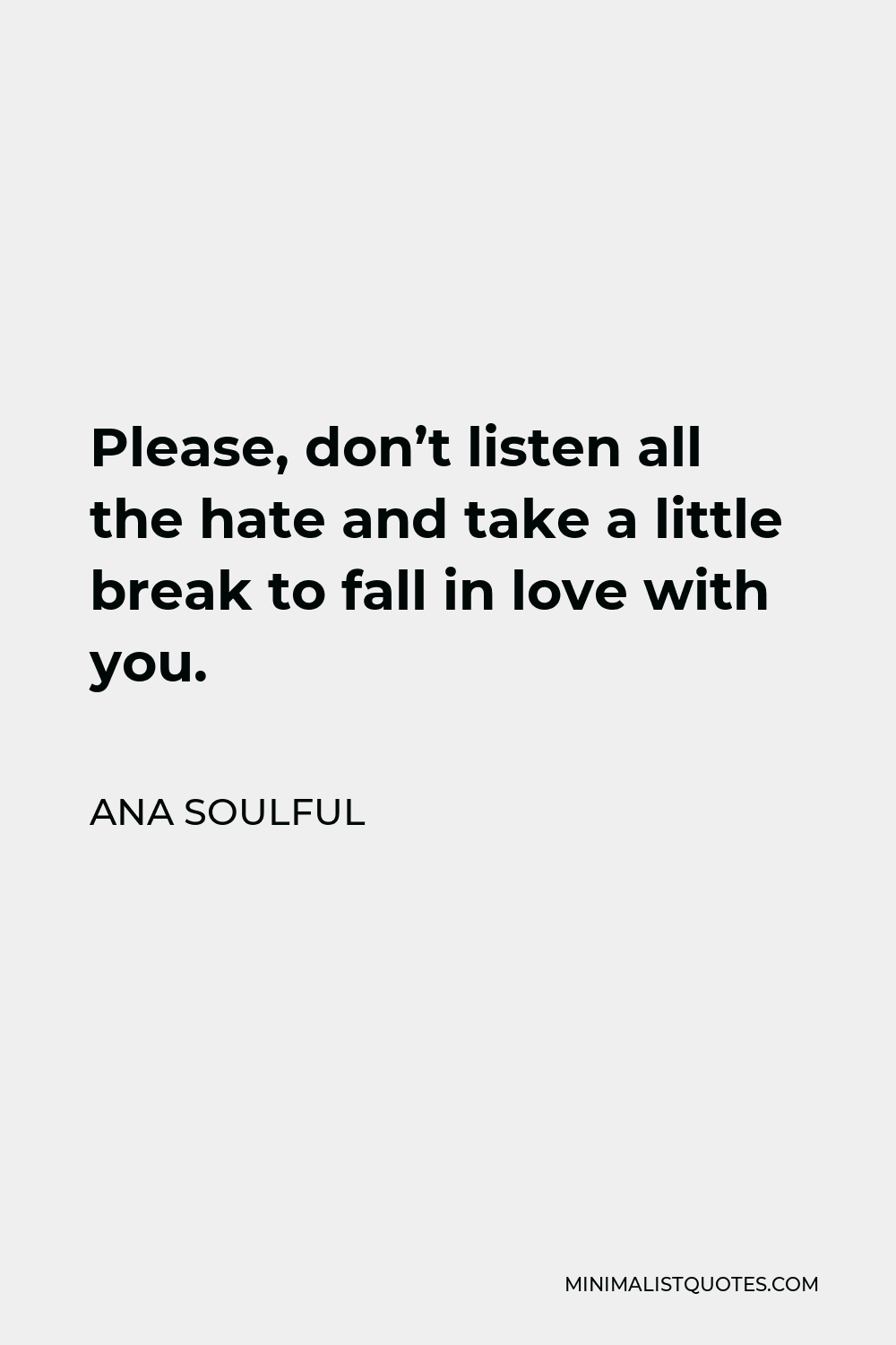 Ana Soulful Quote - Please, don’t listen all the hate and take a little break to fall in love with you.