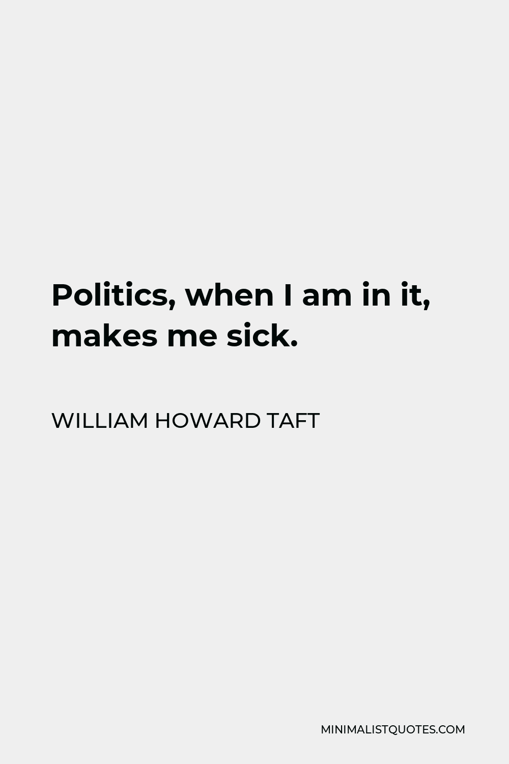William Howard Taft Quote - Politics, when I am in it, makes me sick.