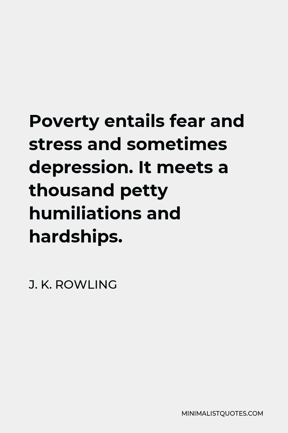 J. K. Rowling Quote - Poverty entails fear and stress and sometimes depression. It meets a thousand petty humiliations and hardships.