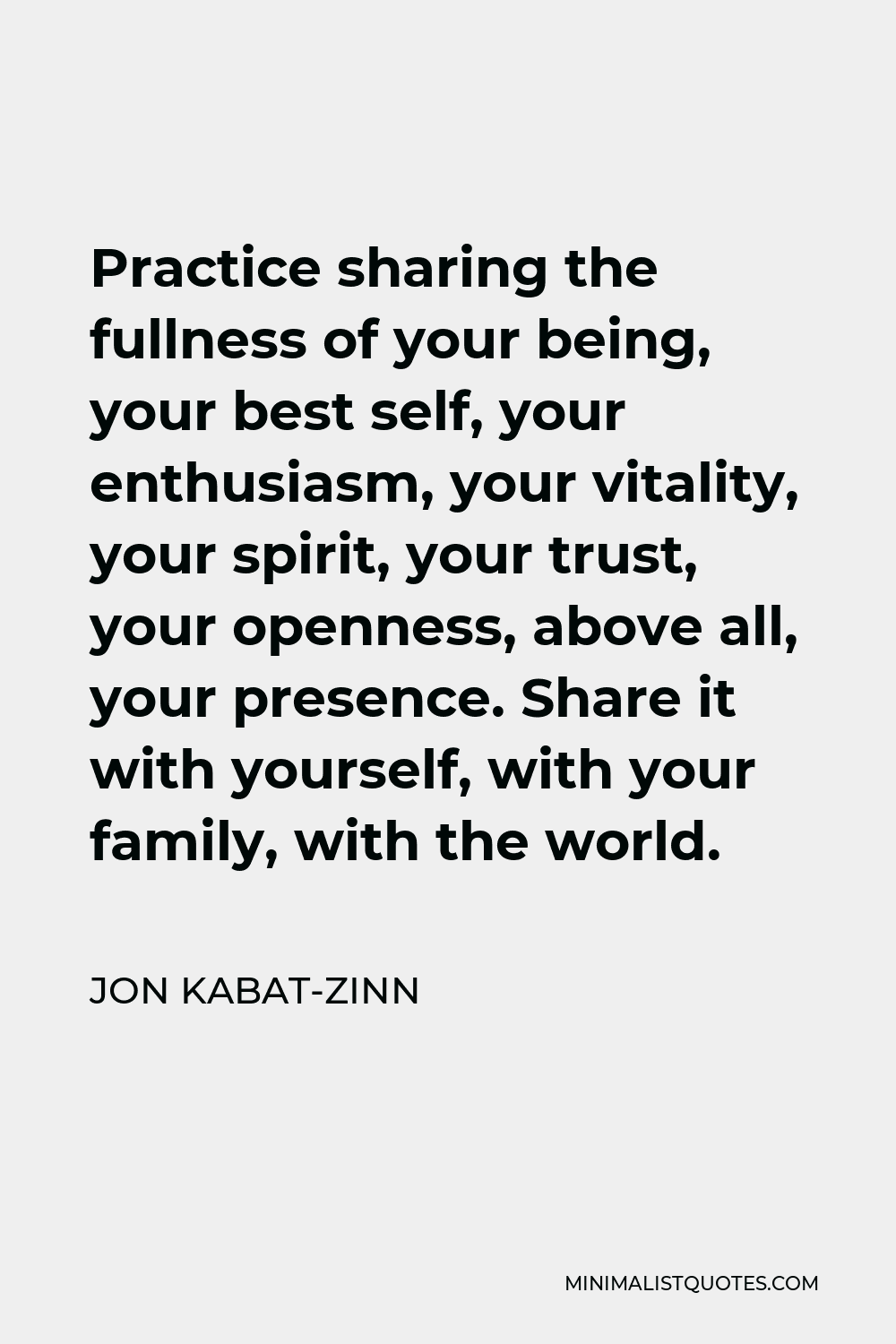 Jon Kabat-Zinn Quote - Practice sharing the fullness of your being, your best self, your enthusiasm, your vitality, your spirit, your trust, your openness, above all, your presence. Share it with yourself, with your family, with the world.