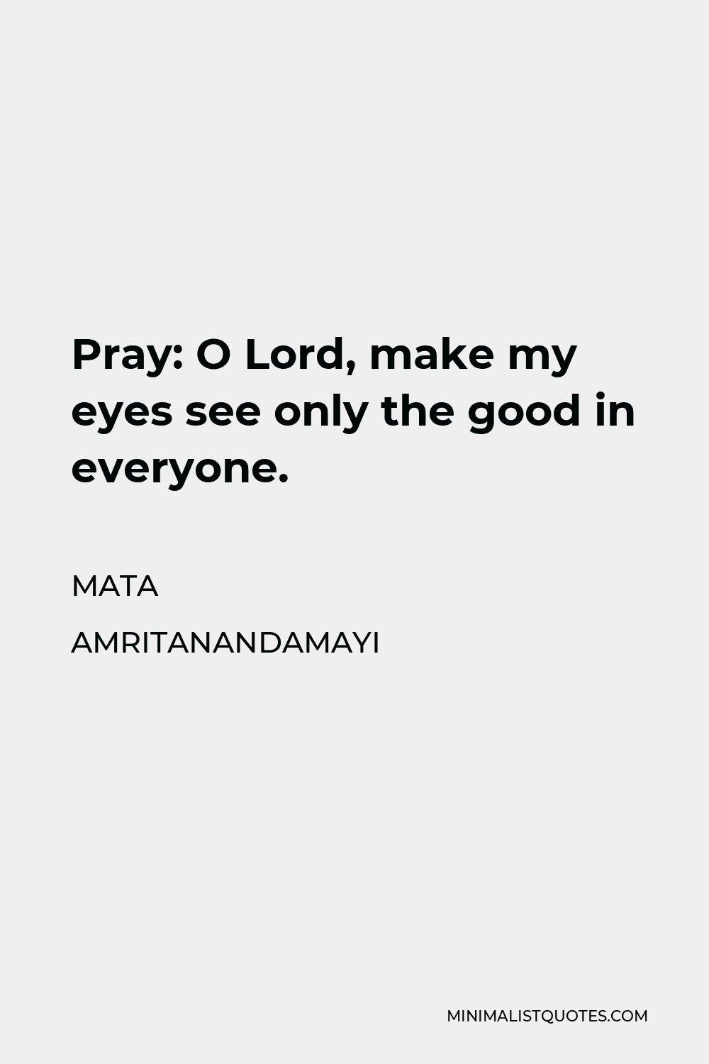 Mata Amritanandamayi Quote - Pray: O Lord, make my eyes see only the good in everyone.