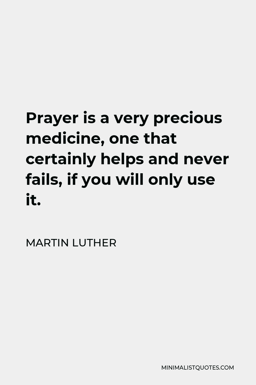 Martin Luther Quote - Prayer is a very precious medicine, one that certainly helps and never fails, if you will only use it.