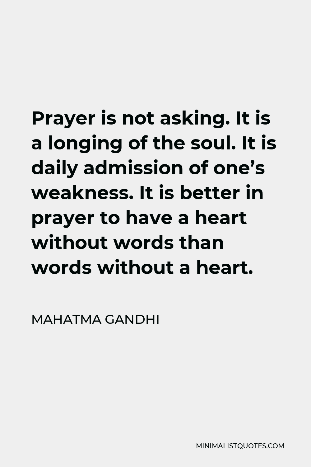 Mahatma Gandhi Quote - Prayer is not asking. It is a longing of the soul. It is daily admission of one’s weakness. It is better in prayer to have a heart without words than words without a heart.