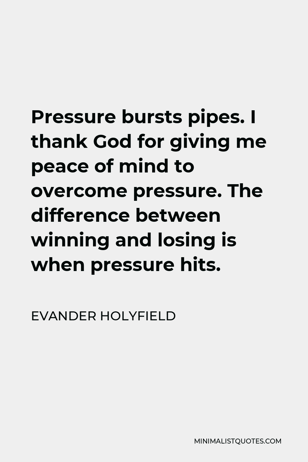 Evander Holyfield Quote - Pressure bursts pipes. I thank God for giving me peace of mind to overcome pressure. The difference between winning and losing is when pressure hits.