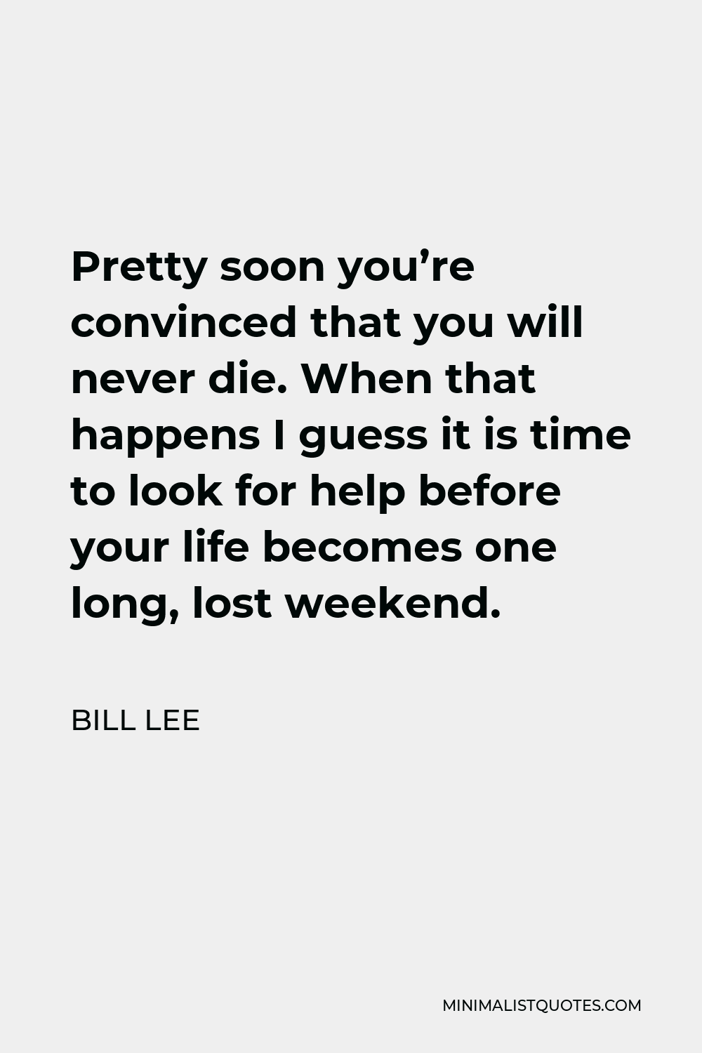 Bill Lee Quote - Pretty soon you’re convinced that you will never die. When that happens I guess it is time to look for help before your life becomes one long, lost weekend.