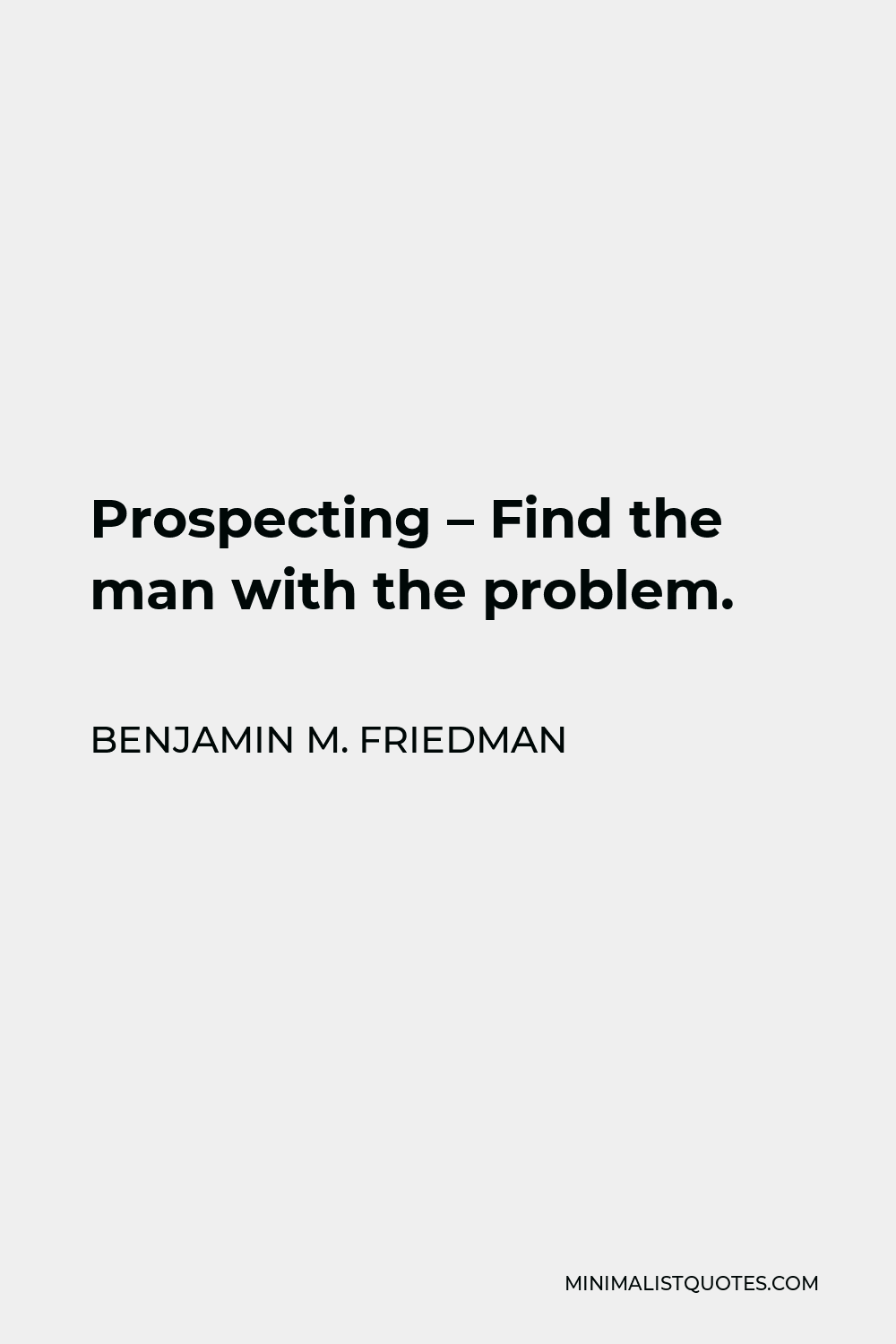 Benjamin M. Friedman Quote - Prospecting – Find the man with the problem.