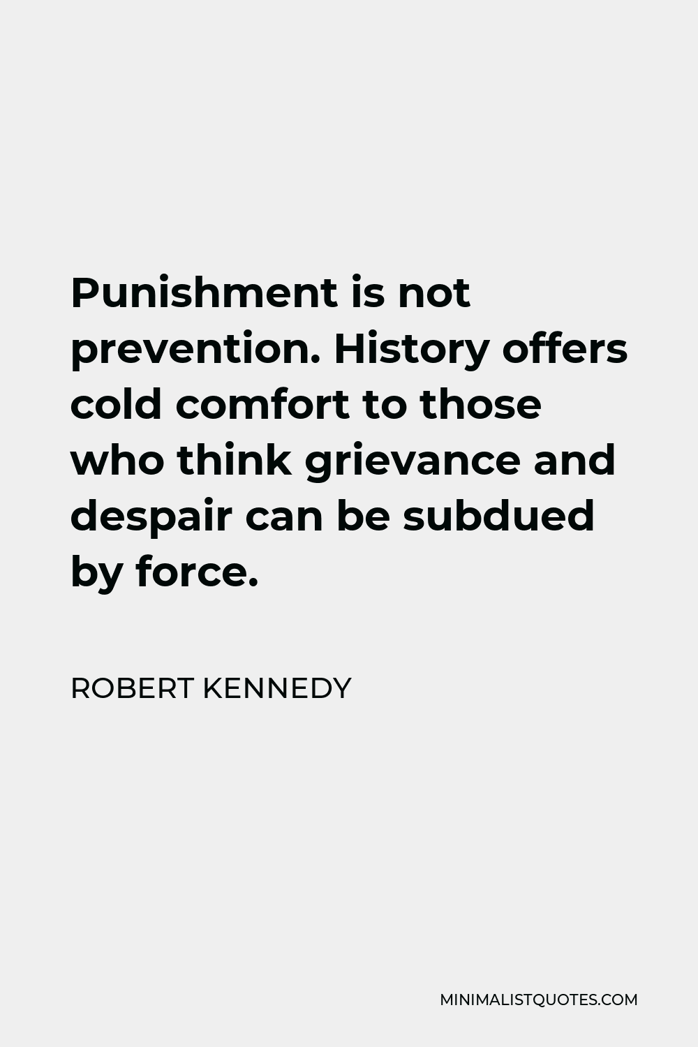 Robert Kennedy Quote - Punishment is not prevention. History offers cold comfort to those who think grievance and despair can be subdued by force.