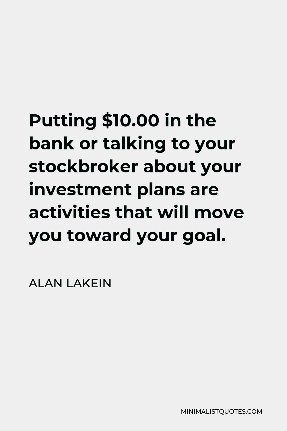 Alan Lakein Quote - Putting $10.00 in the bank or talking to your stockbroker about your investment plans are activities that will move you toward your goal.