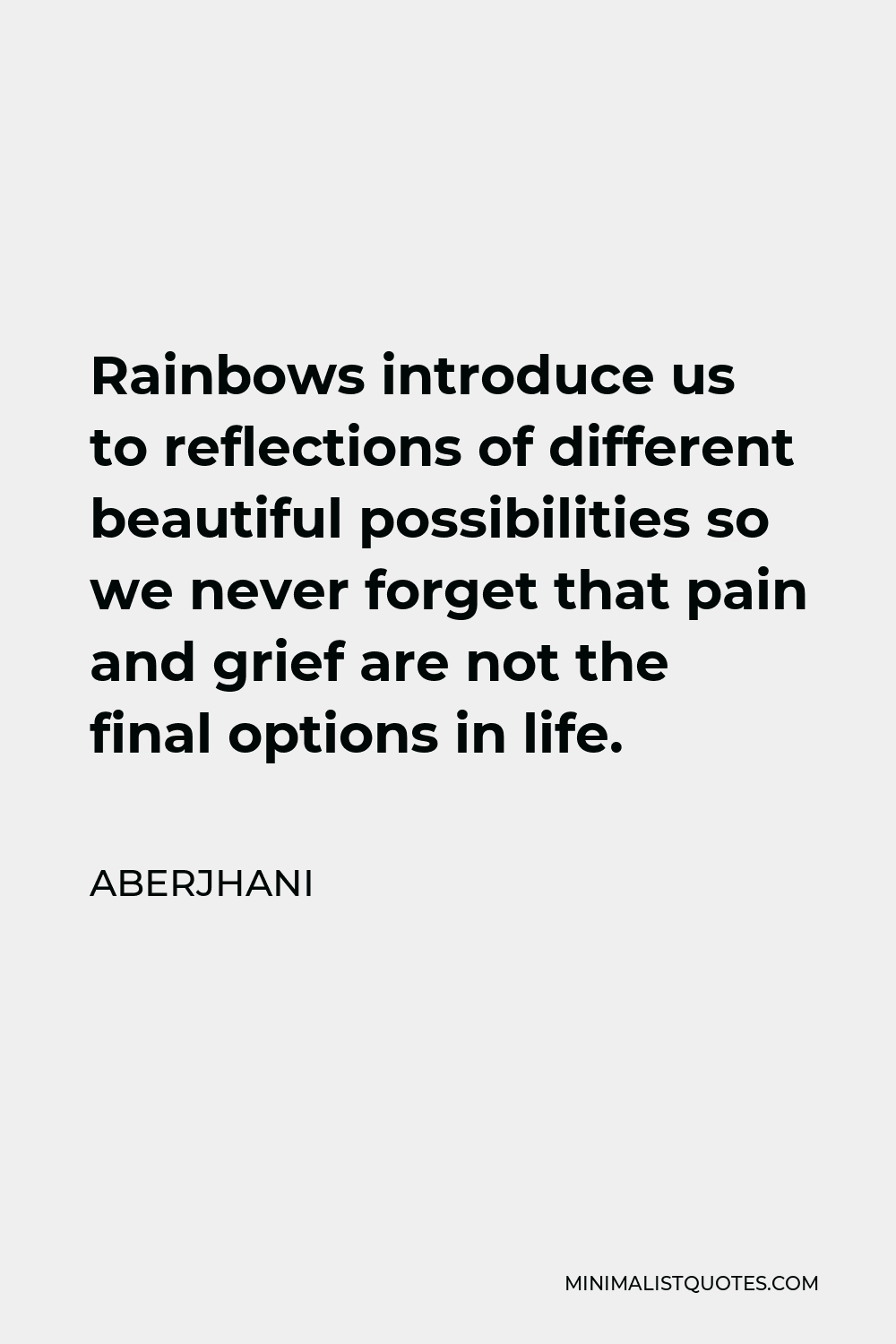 Aberjhani Quote - Rainbows introduce us to reflections of different beautiful possibilities so we never forget that pain and grief are not the final options in life.