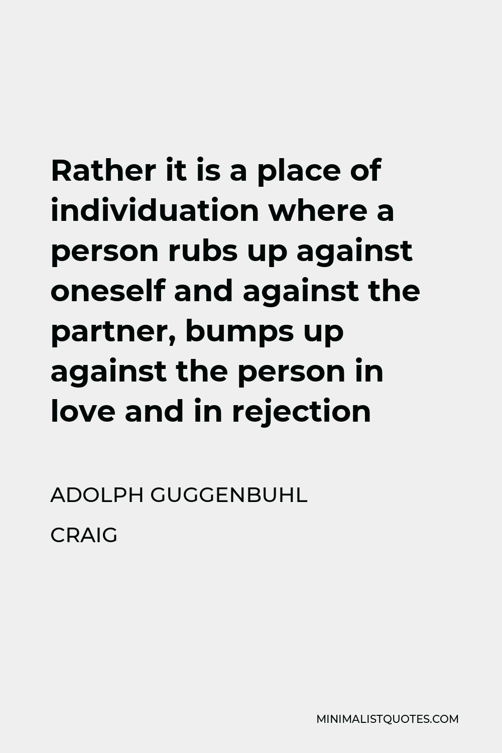 Adolph Guggenbuhl Craig Quote - Rather it is a place of individuation where a person rubs up against oneself and against the partner, bumps up against the person in love and in rejection