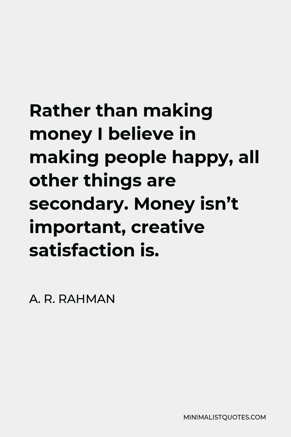 A. R. Rahman Quote - Rather than making money I believe in making people happy, all other things are secondary. Money isn’t important, creative satisfaction is.
