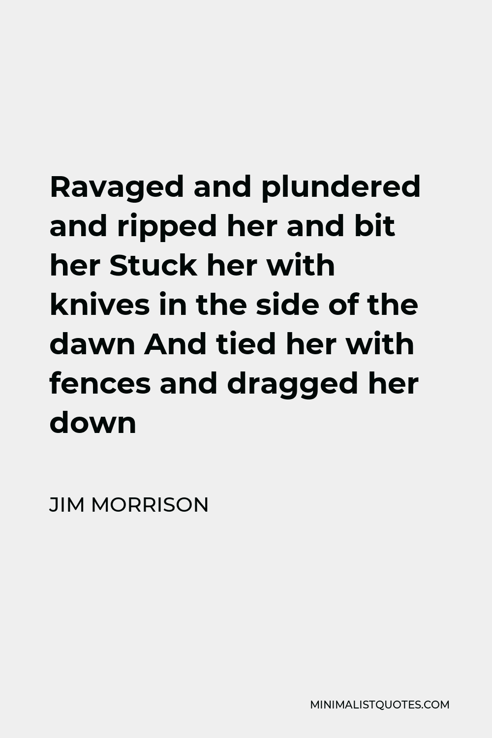 Jim Morrison Quote - Ravaged and plundered and ripped her and bit her Stuck her with knives in the side of the dawn And tied her with fences and dragged her down