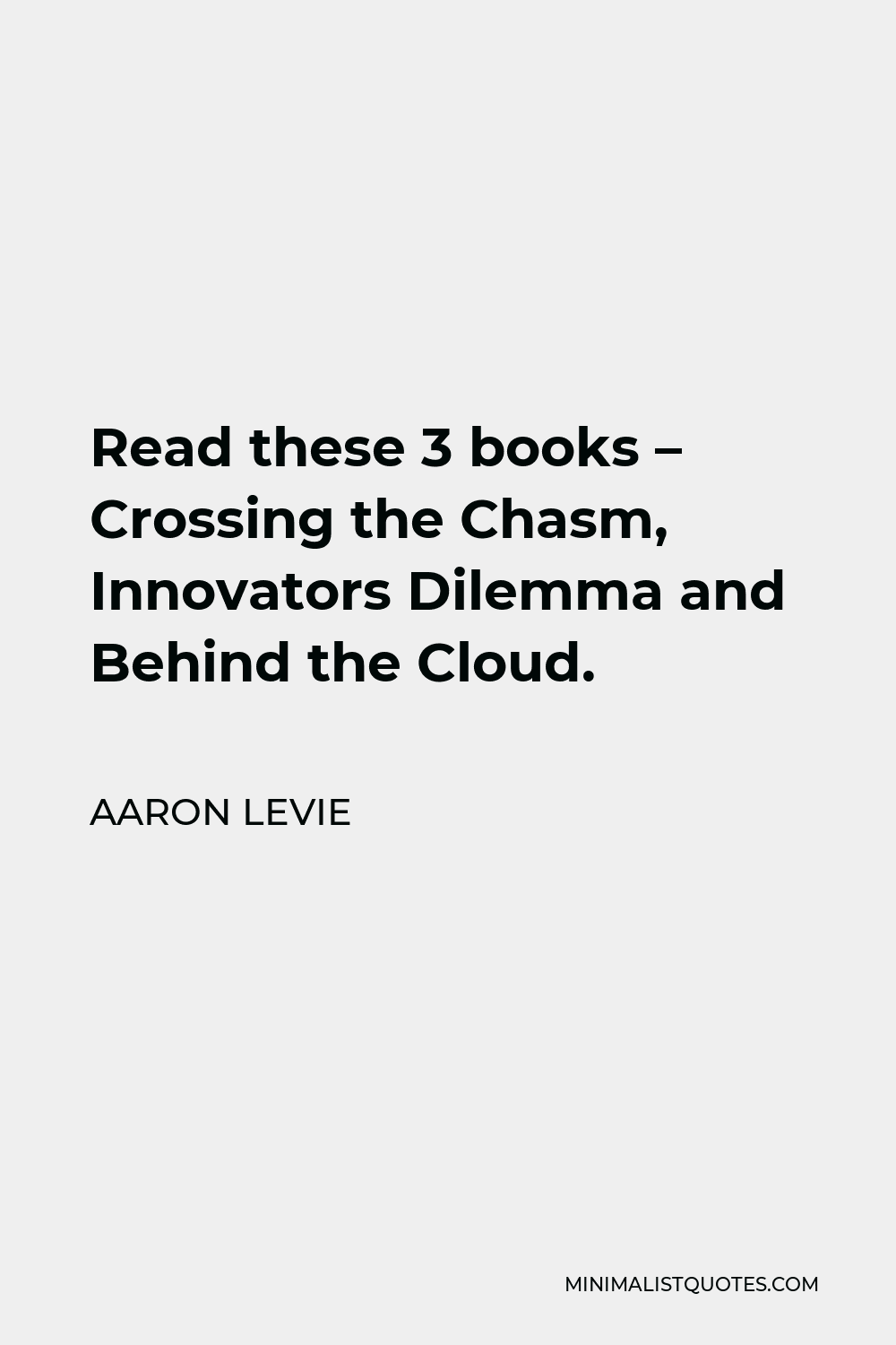 Aaron Levie Quote - Read these 3 books – Crossing the Chasm, Innovators Dilemma and Behind the Cloud.