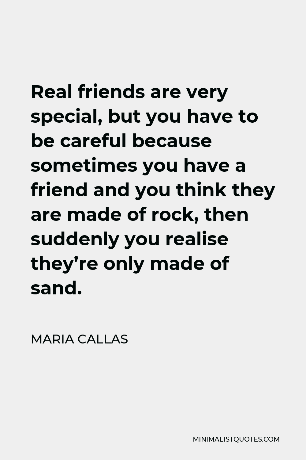 Maria Callas Quote - Real friends are very special, but you have to be careful because sometimes you have a friend and you think they are made of rock, then suddenly you realise they’re only made of sand.