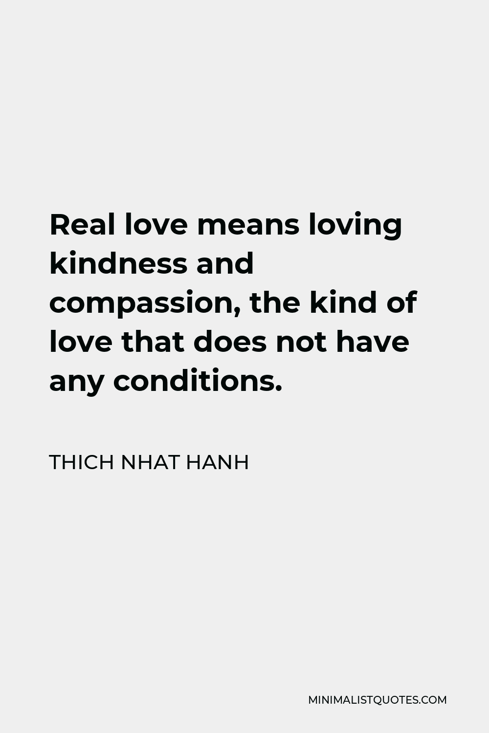 Thich Nhat Hanh Quote - Real love means loving kindness and compassion, the kind of love that does not have any conditions.
