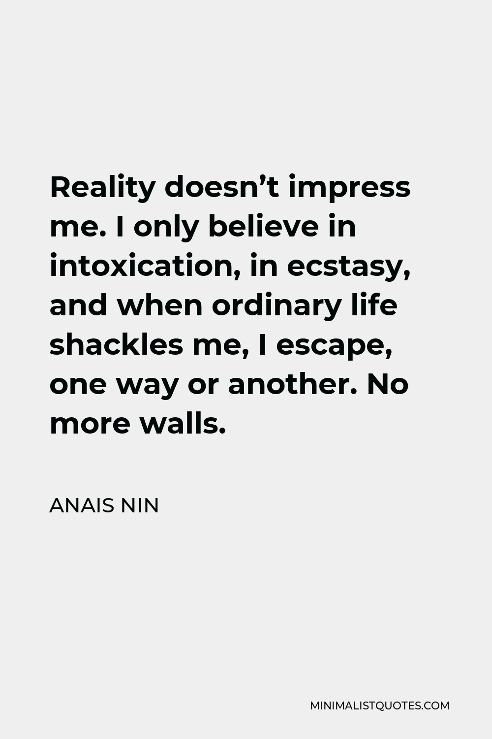 Anais Nin Quote - Reality doesn’t impress me. I only believe in intoxication, in ecstasy, and when ordinary life shackles me, I escape, one way or another. No more walls.